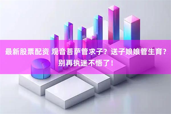 最新股票配资 观音菩萨管求子？送子娘娘管生育？别再执迷不悟了！