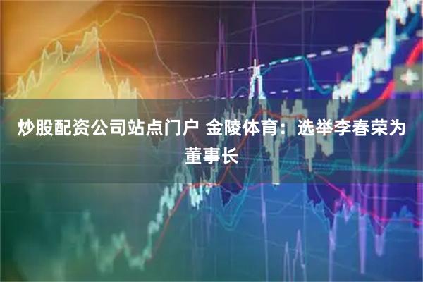 炒股配资公司站点门户 金陵体育：选举李春荣为董事长