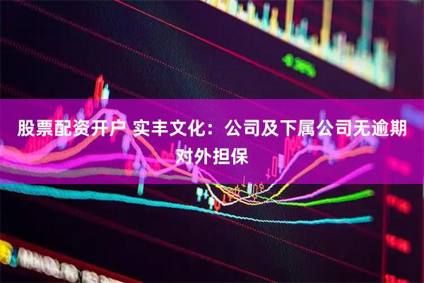 股票配资开户 实丰文化：公司及下属公司无逾期对外担保