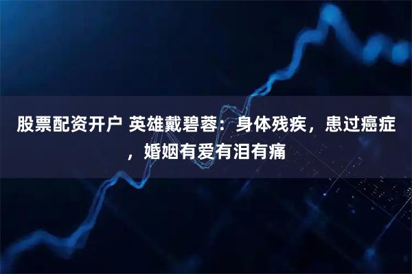 股票配资开户 英雄戴碧蓉：身体残疾，患过癌症，婚姻有爱有泪有痛
