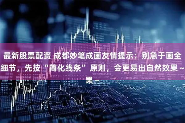 最新股票配资 成都妙笔成画友情提示：别急于画全细节，先按 “简化线条” 原则，会更易出自然效果～