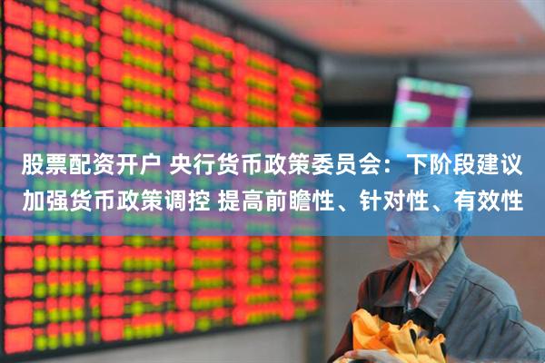 股票配资开户 央行货币政策委员会：下阶段建议加强货币政策调控 提高前瞻性、针对性、有效性