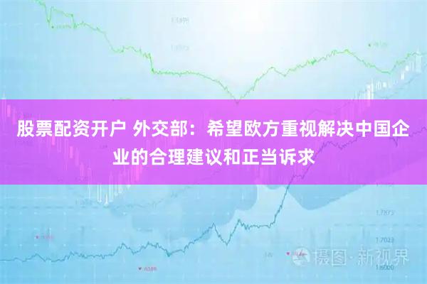 股票配资开户 外交部：希望欧方重视解决中国企业的合理建议和正当诉求