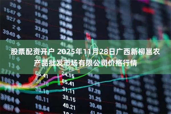 股票配资开户 2025年11月28日广西新柳邕农产品批发市场有限公司价格行情