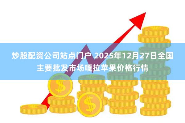 炒股配资公司站点门户 2025年12月27日全国主要批发市场嘎拉苹果价格行情