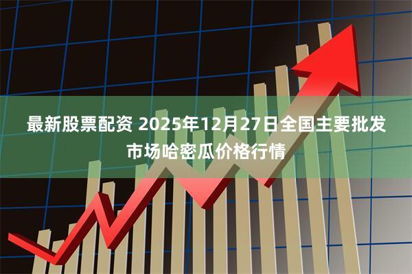 最新股票配资 2025年12月27日全国主要批发市场哈密瓜价格行情