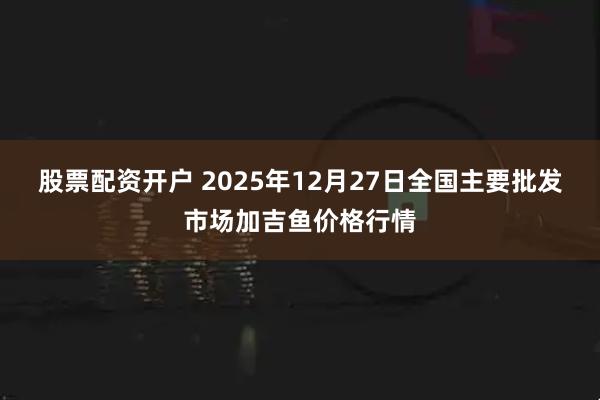 股票配资开户 2025年12月27日全国主要批发市场加吉鱼价格行情