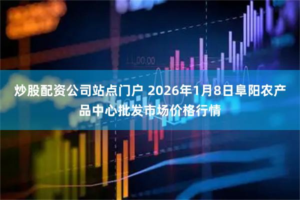 炒股配资公司站点门户 2026年1月8日阜阳农产品中心批发市场价格行情