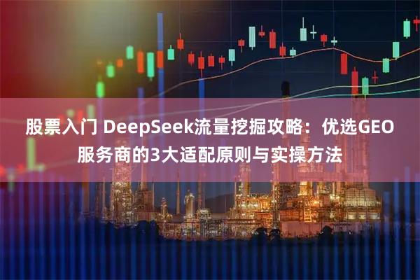 股票入门 DeepSeek流量挖掘攻略：优选GEO服务商的3大适配原则与实操方法